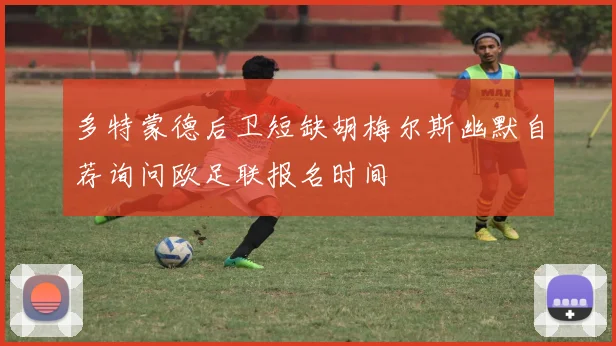 多特蒙德后卫短缺胡梅尔斯幽默自荐询问欧足联报名时间