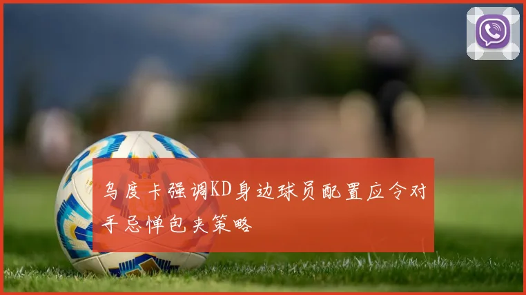 乌度卡强调KD身边球员配置应令对手忌惮包夹策略