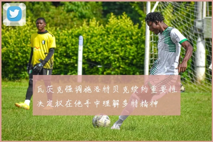 瓦茨克强调施洛特贝克续约重要性决定权在他手中理解多特精神