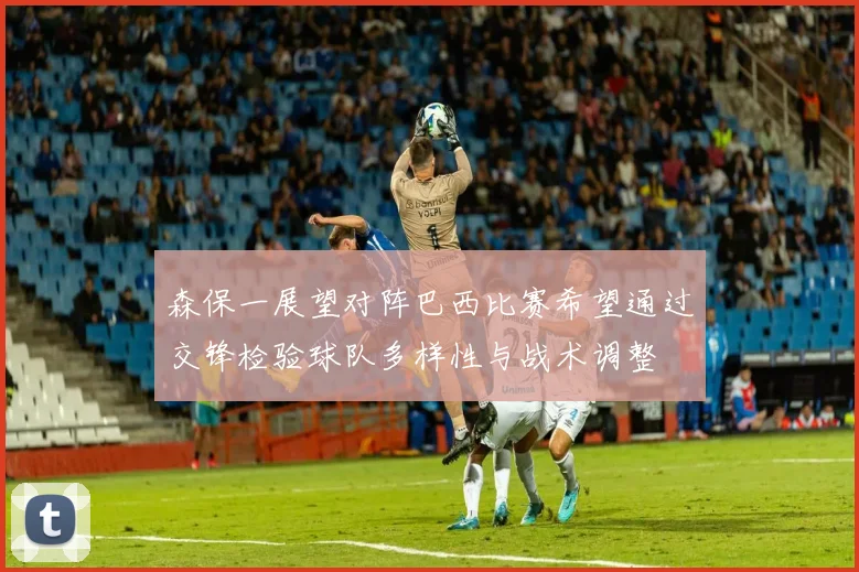 森保一展望对阵巴西比赛希望通过交锋检验球队多样性与战术调整
