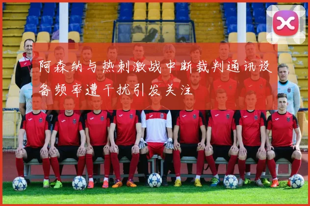 阿森纳与热刺激战中断裁判通讯设备频率遭干扰引发关注