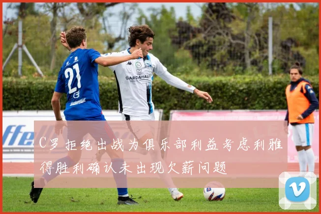 C罗拒绝出战为俱乐部利益考虑利雅得胜利确认未出现欠薪问题
