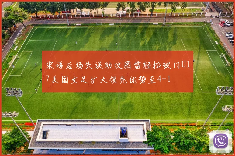 宋语后场失误助攻图雷轻松破门U17美国女足扩大领先优势至4-1