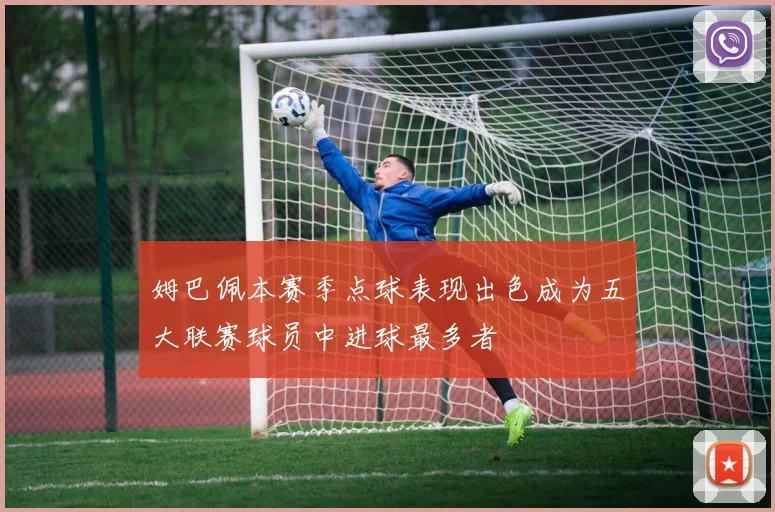 姆巴佩本赛季点球表现出色成为五大联赛球员中进球最多者