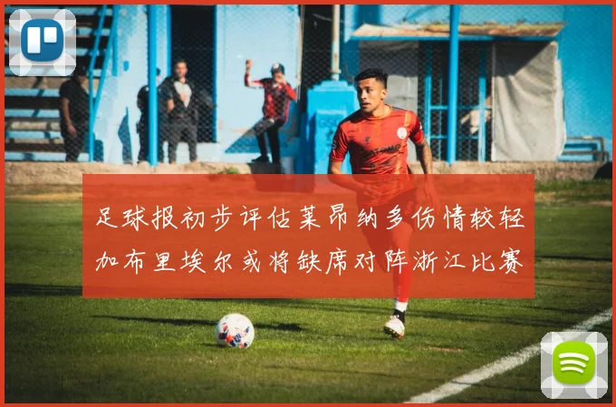 足球报初步评估莱昂纳多伤情较轻加布里埃尔或将缺席对阵浙江比赛