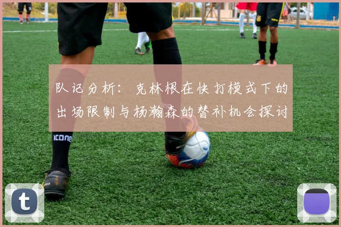 队记分析：克林根在快打模式下的出场限制与杨瀚森的替补机会探讨