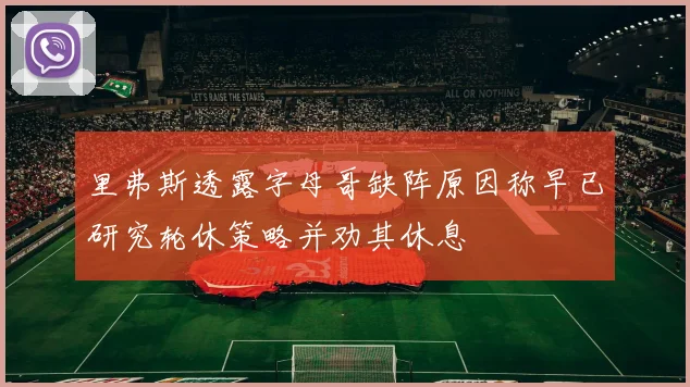 里弗斯透露字母哥缺阵原因称早已研究轮休策略并劝其休息