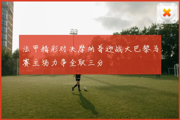 法甲精彩对决摩纳哥迎战大巴黎马赛主场力争全取三分