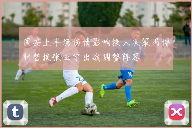国安上半场伤情影响换人决策冯博轩替换张玉宁出战调整阵容