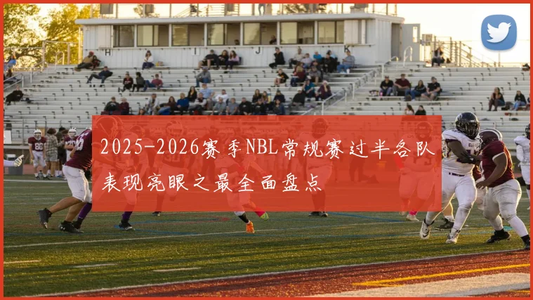 2025-2026赛季NBL常规赛过半各队表现亮眼之最全面盘点