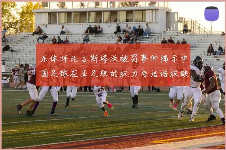 东体评论古斯塔沃被罚事件揭示中国足球在亚足联的权力与话语权缺失问题