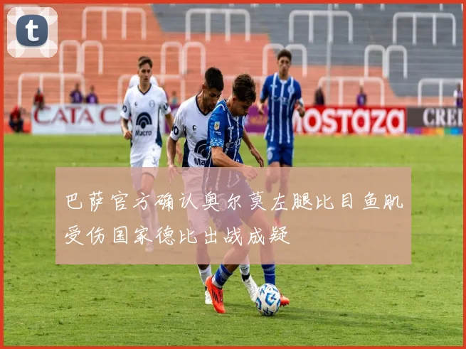 巴萨官方确认奥尔莫左腿比目鱼肌受伤国家德比出战成疑