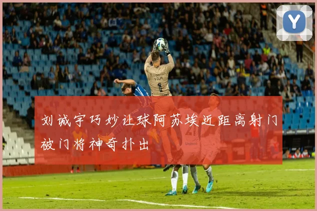 刘诚宇巧妙让球阿苏埃近距离射门被门将神奇扑出