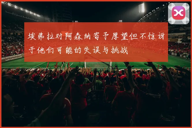 埃弗拉对阿森纳寄予厚望但不惊讶于他们可能的失误与挑战