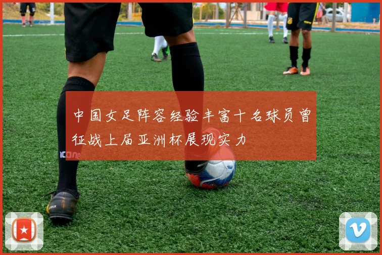 中国女足阵容经验丰富十名球员曾征战上届亚洲杯展现实力