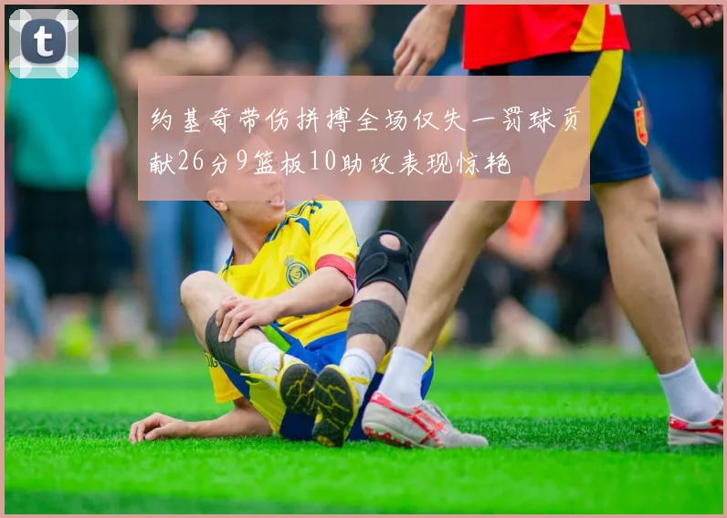 约基奇带伤拼搏全场仅失一罚球贡献26分9篮板10助攻表现惊艳