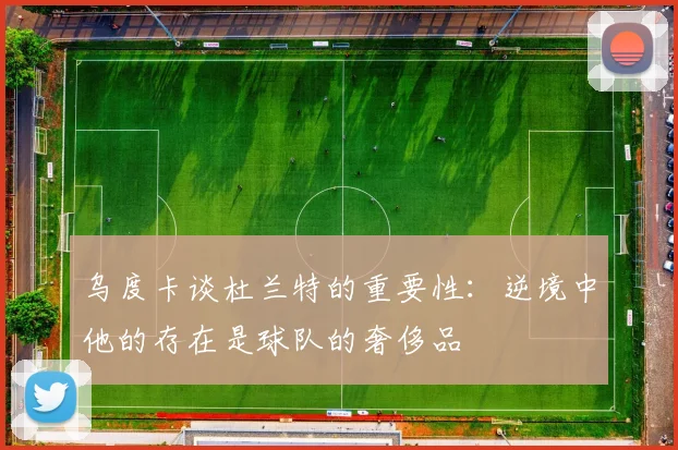 乌度卡谈杜兰特的重要性：逆境中他的存在是球队的奢侈品