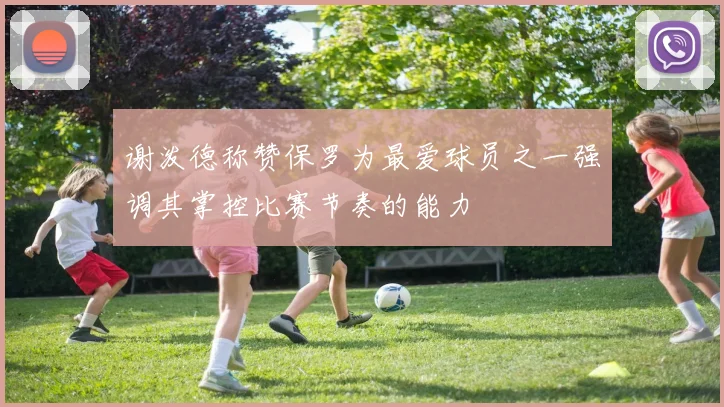 谢泼德称赞保罗为最爱球员之一强调其掌控比赛节奏的能力