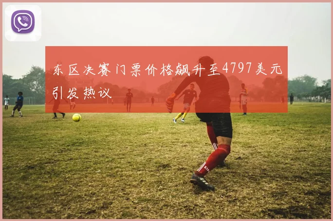 东区决赛门票价格飙升至4797美元引发热议