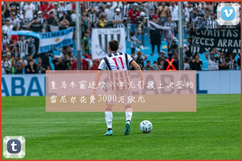 皇马冬窗连续六年无引援上次签约雷尼尔花费3000万欧元