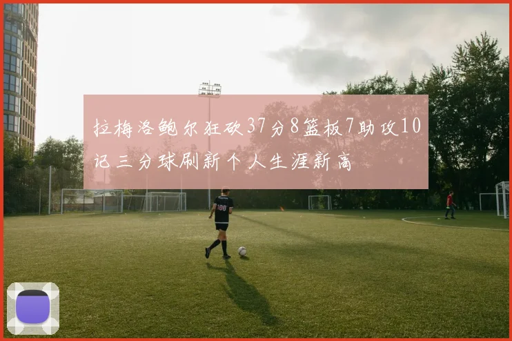 拉梅洛鲍尔狂砍37分8篮板7助攻10记三分球刷新个人生涯新高
