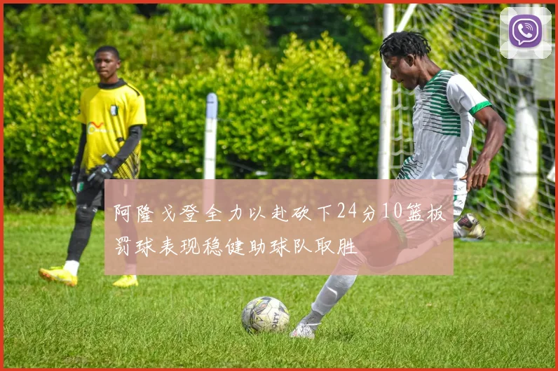 阿隆戈登全力以赴砍下24分10篮板罚球表现稳健助球队取胜