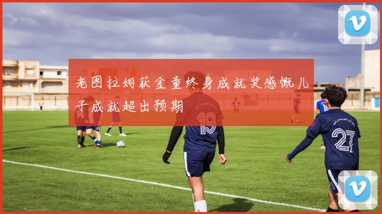 老图拉姆获金童终身成就奖感慨儿子成就超出预期