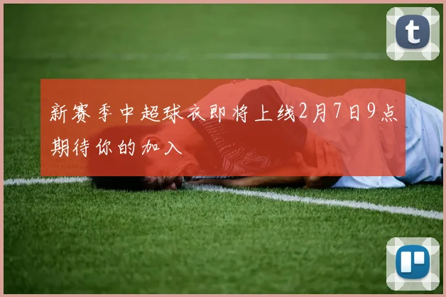 新赛季中超球衣即将上线2月7日9点期待你的加入