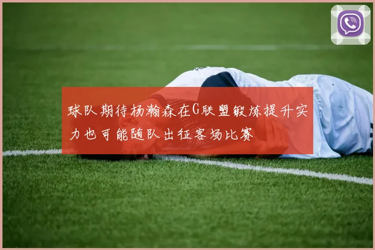 球队期待杨瀚森在G联盟锻炼提升实力也可能随队出征客场比赛