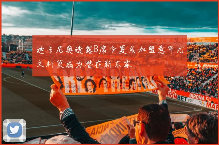 迪卡尼奥透露B席今夏或加盟意甲尤文科莫成为潜在新东家