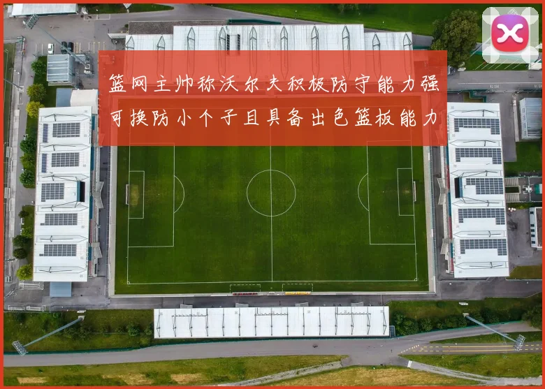 篮网主帅称沃尔夫积极防守能力强可换防小个子且具备出色篮板能力