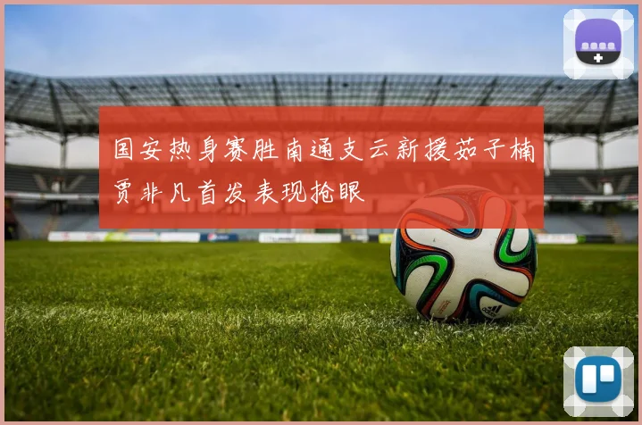 国安热身赛胜南通支云新援茹子楠贾非凡首发表现抢眼