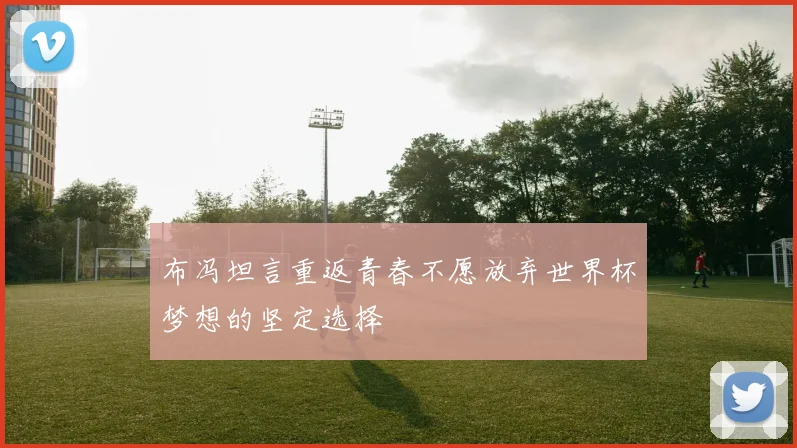 布冯坦言重返青春不愿放弃世界杯梦想的坚定选择