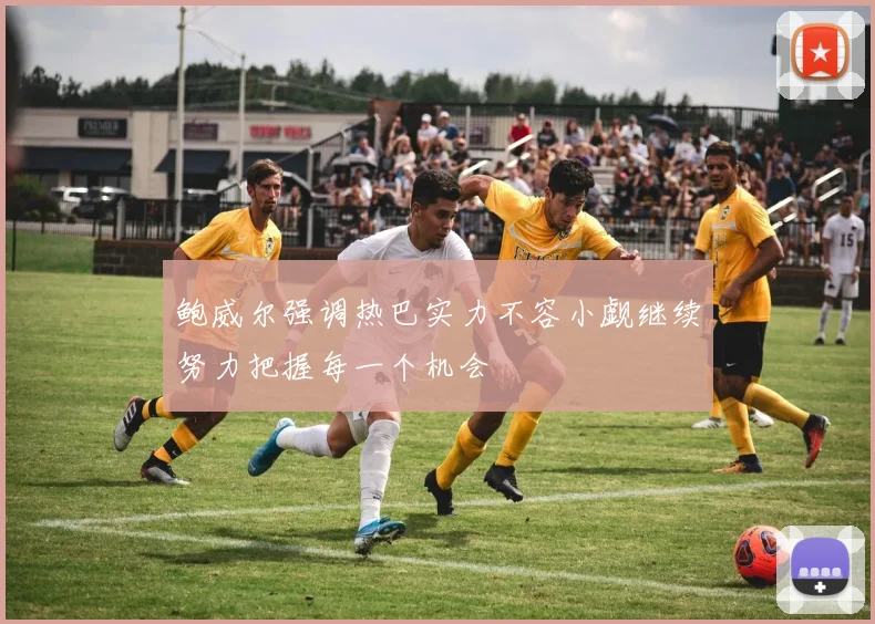 鲍威尔强调热巴实力不容小觑继续努力把握每一个机会